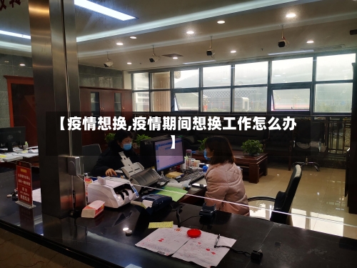 【疫情想换,疫情期间想换工作怎么办】
