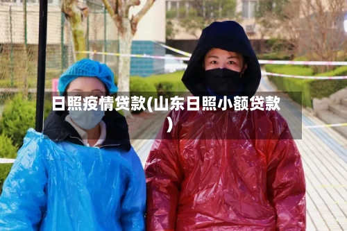 日照疫情贷款(山东日照小额贷款)