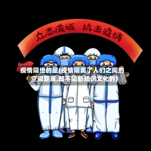 疫情隔绝的是(疫情隔离了人们之间的空间距离,却不隔断知识文化的)