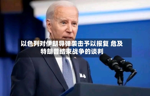 以色列对伊朗导弹袭击予以报复 危及特朗普结束战争的谈判