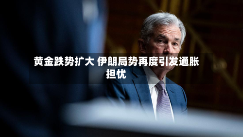 黄金跌势扩大 伊朗局势再度引发通胀担忧