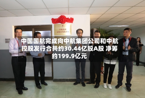 中国国航完成向中航集团公司和中航控股发行合共约30.44亿股A股 净筹约199.9亿元