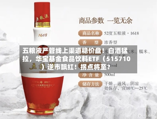 五粮液严管线上渠道稳价盘！白酒猛拉，华宝基金食品饮料ETF（515710）逆市飘红！拐点将至？