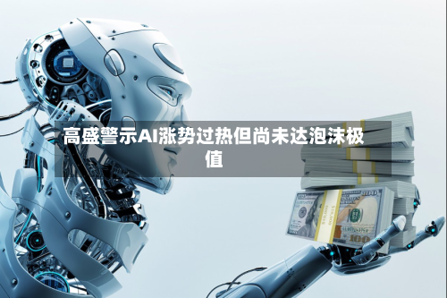 高盛警示AI涨势过热但尚未达泡沫极值
