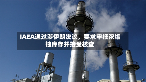 IAEA通过涉伊朗决议，要求申报浓缩铀库存并接受核查