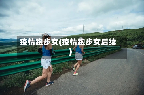 疫情跑步女(疫情跑步女后续)