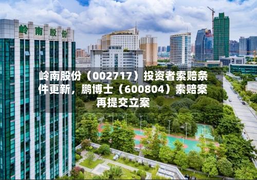 岭南股份（002717）投资者索赔条件更新，鹏博士（600804）索赔案再提交立案