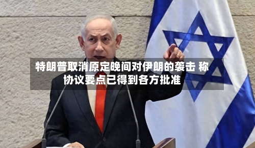 特朗普取消原定晚间对伊朗的袭击 称协议要点已得到各方批准