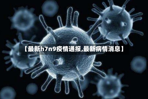 【最新h7n9疫情通报,最新病情消息】