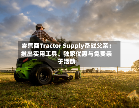 零售商Tractor Supply备战父亲：推出实用工具、独家优惠与免费亲子活动