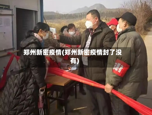 郑州新密疫情(郑州新密疫情封了没有)