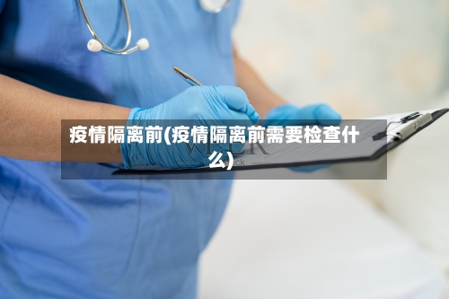 疫情隔离前(疫情隔离前需要检查什么)