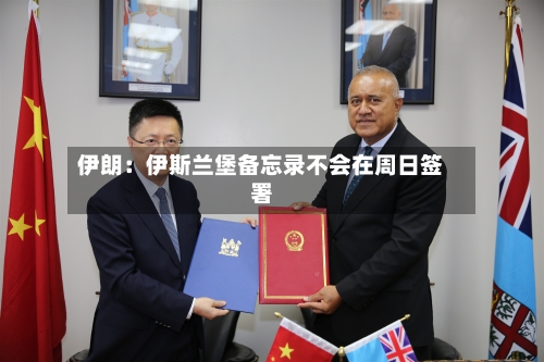 伊朗：伊斯兰堡备忘录不会在周日签署