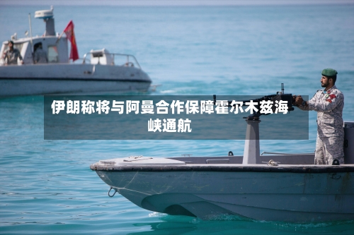 伊朗称将与阿曼合作保障霍尔木兹海峡通航