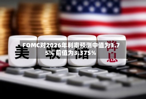 FOMC对2026年利率预测中值为3.75% 前值为3.375%