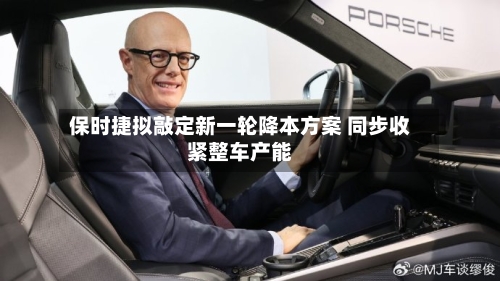 保时捷拟敲定新一轮降本方案 同步收紧整车产能