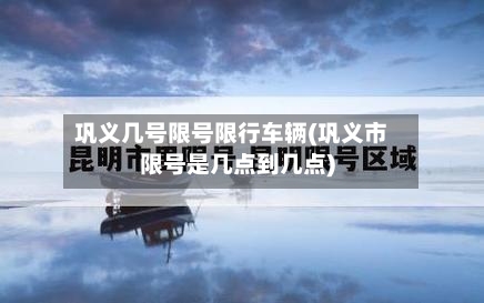 巩义几号限号限行车辆(巩义市限号是几点到几点)-第1张图片