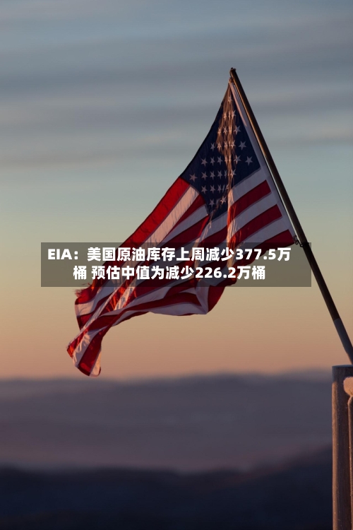 EIA:美国原油库存上周减少377.5万桶 预估中值为减少226.2万桶
