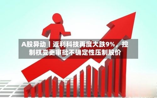 A股异动丨返利科技再度大跌9%,控制权变更审批不确定性压制股价