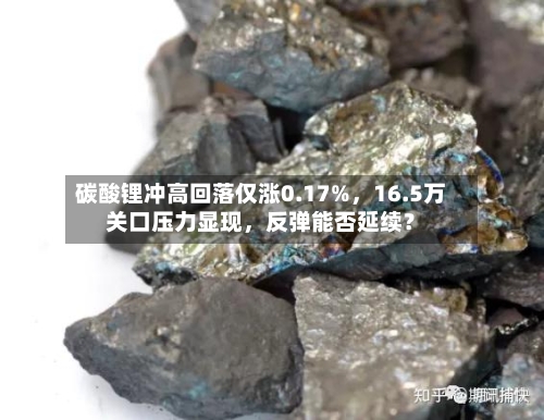 碳酸锂冲高回落仅涨0.17%，16.5万关口压力显现，反弹能否延续？-第1张图片