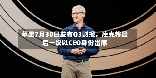 苹果7月30日发布Q3财报,库克将最后一次以CEO身份出席