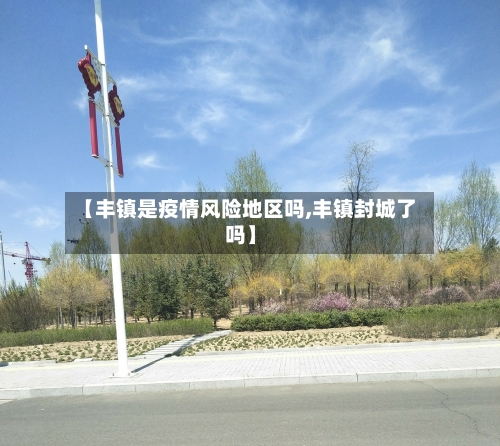 【丰镇是疫情风险地区吗,丰镇封城了吗】