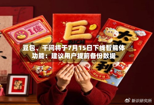 豆包、千问将于7月15日下线智能体功能:建议用户提前备份数据