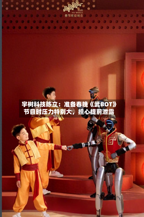 宇树科技陈立:准备春晚《武BOT》节目时压力特别大,担心提前泄露