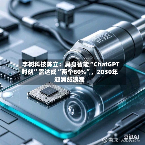 宇树科技陈立:具身智能“ChatGPT时刻”需达成“两个80%”,2030年迎消费浪潮