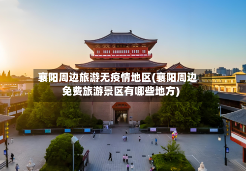 襄阳周边旅游无疫情地区(襄阳周边免费旅游景区有哪些地方)