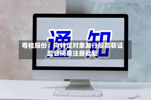 粤桂股份:向特定对象发行股票获证监会同意注册批复