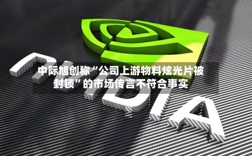 中际旭创称“公司上游物料炫光片被封锁	”的市场传言不符合事实-第1张图片