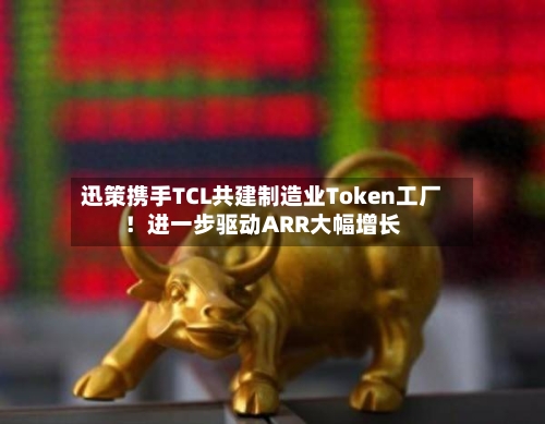 迅策携手TCL共建制造业Token工厂！进一步驱动ARR大幅增长