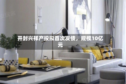 开封兴祥产投拟首次发债,规模10亿元