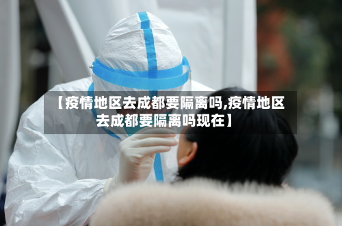 【疫情地区去成都要隔离吗,疫情地区去成都要隔离吗现在】