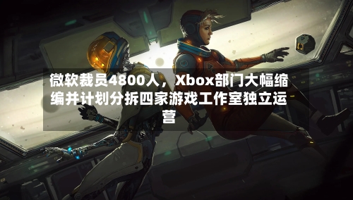 微软裁员4800人,Xbox部门大幅缩编并计划分拆四家游戏工作室独立运营