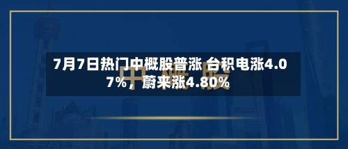 7月7日热门中概股普涨 台积电涨4.07%,蔚来涨4.80%