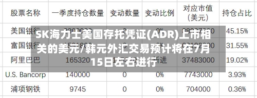 SK海力士美国存托凭证(ADR)上市相关的美元/韩元外汇交易预计将在7月15日左右进行
