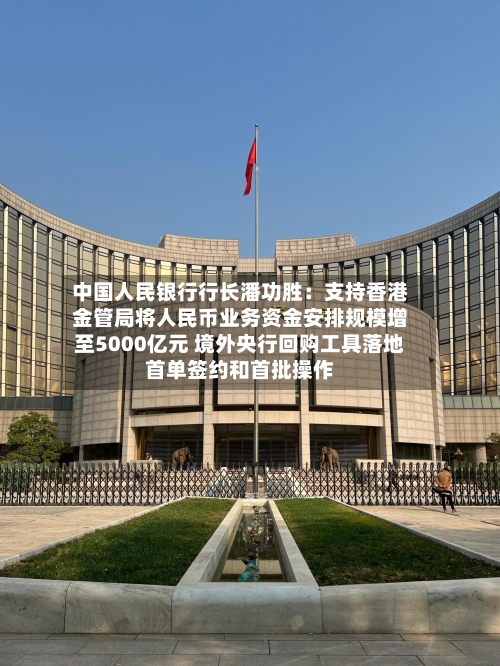 中国人民银行行长潘功胜:支持香港金管局将人民币业务资金安排规模增至5000亿元 境外央行回购工具落地首单签约和首批操作