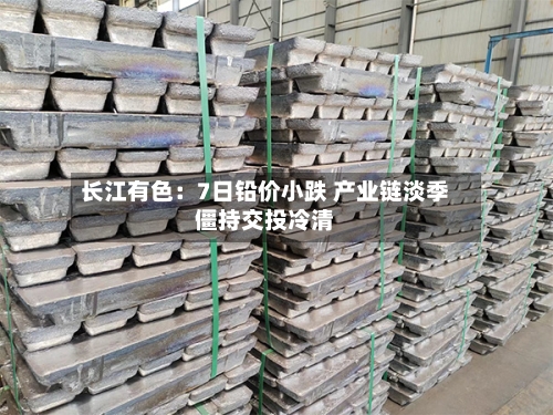 长江有色:7日铅价小跌 产业链淡季僵持交投冷清-第1张图片