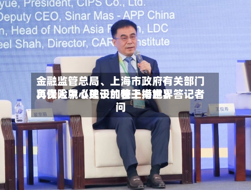 金融监管总局、上海市政府有关部门负责人就《关于加快上海世界
再保险中心建设的若干措施》答记者问