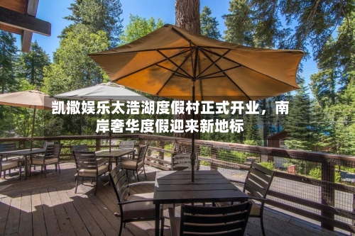 凯撒娱乐太浩湖度假村正式开业,南岸奢华度假迎来新地标