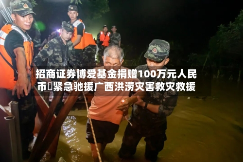 招商证券博爱基金捐赠100万元人民币
紧急驰援广西洪涝灾害救灾救援