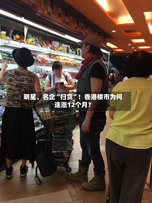 明星、名企“扫货”!香港楼市为何连涨12个月?