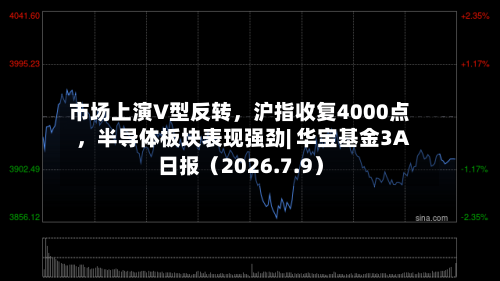 市场上演V型反转，沪指收复4000点	，半导体板块表现强劲| 华宝基金3A日报（2026.7.9）-第1张图片