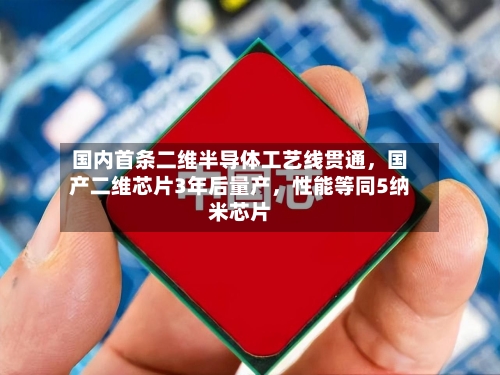 国内首条二维半导体工艺线贯通,国产二维芯片3年后量产,性能等同5纳米芯片