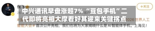 中兴通讯早盘涨超7% “豆包手机	”二代即将亮相大摩看好其迎来关键拐点-第1张图片