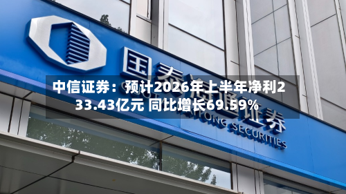中信证券:预计2026年上半年净利233.43亿元 同比增长69.59%-第1张图片