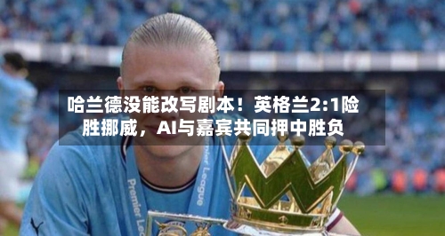 哈兰德没能改写剧本!英格兰2:1险胜挪威,AI与嘉宾共同押中胜负