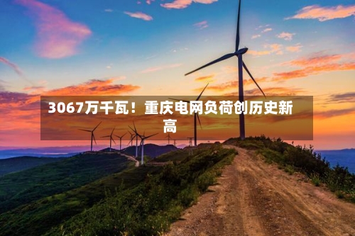 3067万千瓦!重庆电网负荷创历史新高